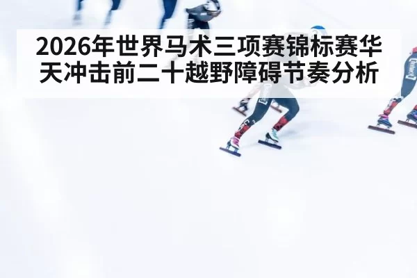 2026年世界马术三项赛锦标赛华天冲击前二十越野障碍节奏分析