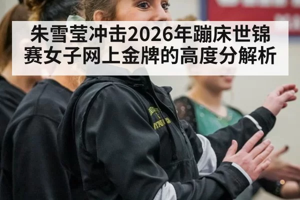 朱雪莹冲击2026年蹦床世锦赛女子网上金牌的高度分解析